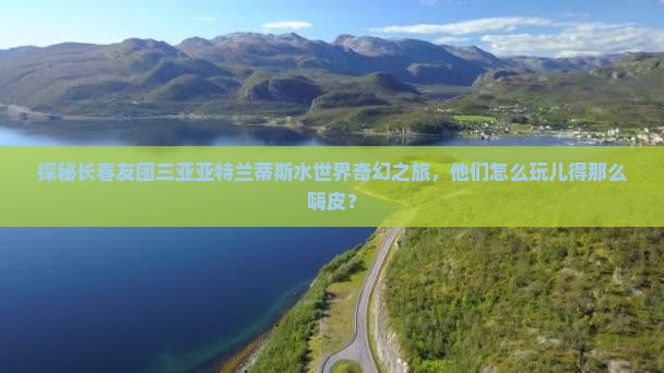探秘长春友团三亚亚特兰蒂斯水世界奇幻之旅，他们怎么玩儿得那么嗨皮？