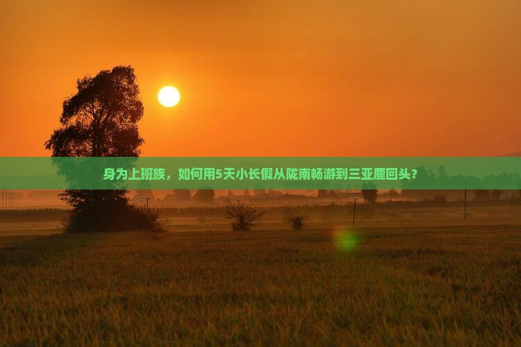 身为上班族，如何用5天小长假从陇南畅游到三亚鹿回头？