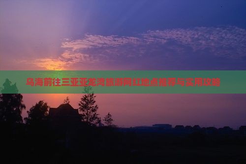 乌海前往三亚亚龙湾旅游网红地点推荐与实用攻略