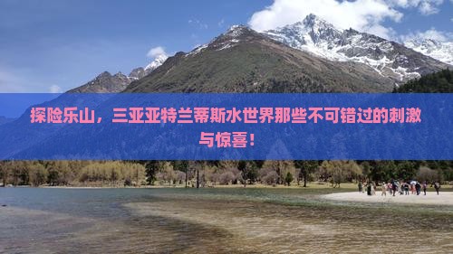 探险乐山，三亚亚特兰蒂斯水世界那些不可错过的刺激与惊喜！