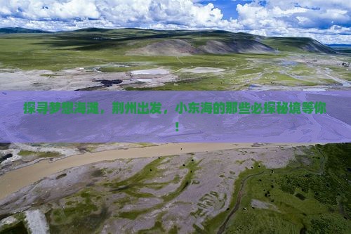 探寻梦想海滩，荆州出发，小东海的那些必探秘境等你！