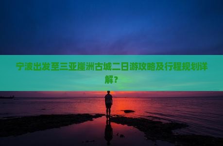 宁波出发至三亚崖洲古城二日游攻略及行程规划详解？