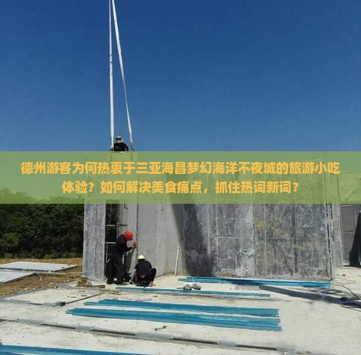 德州游客为何热衷于三亚海昌梦幻海洋不夜城的旅游小吃体验？如何解决美食痛点，抓住热词新词？