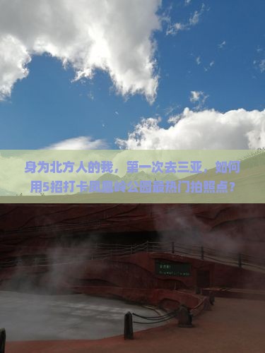 身为北方人的我，第一次去三亚，如何用5招打卡凤凰岭公园最热门拍照点？
