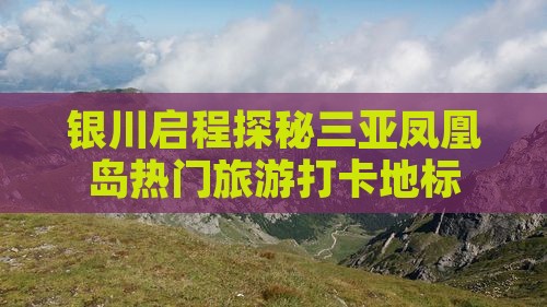 银川启程探秘三亚凤凰岛热门旅游打卡地标