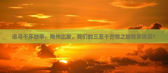 追寻千年故事，梅州出发，我们的三亚千古情之旅有多浪漫？