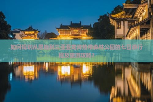 如何规划从恩施到三亚亚龙湾热带森林公园的七日游行程及旅游攻略？