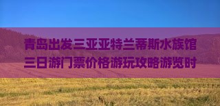 青岛出发三亚亚特兰蒂斯水族馆三日游