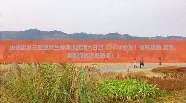 惠州出发三亚亚特兰蒂斯水族馆六日游