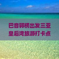 巴音郭楞出发三亚皇后湾旅游打卡点