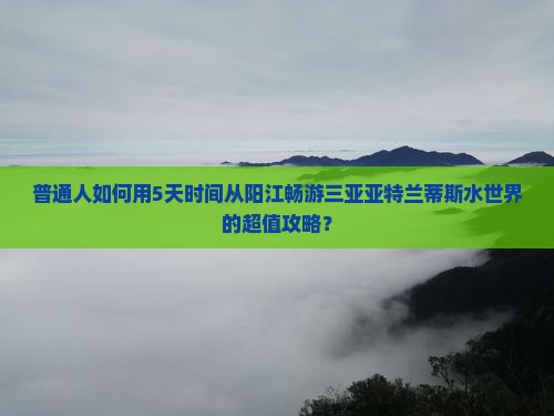 普通人如何用5天时间从阳江畅游三亚亚特兰蒂斯水世界的超值攻略？