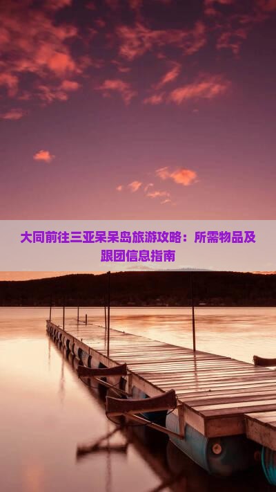 大同前往三亚呆呆岛旅游攻略：所需物品及跟团信息指南