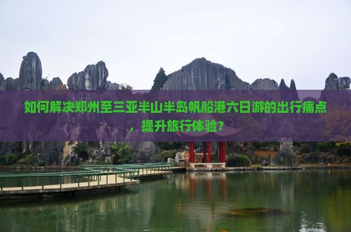 如何解决郑州至三亚半山半岛帆船港六日游的出行痛点，提升旅行体验？