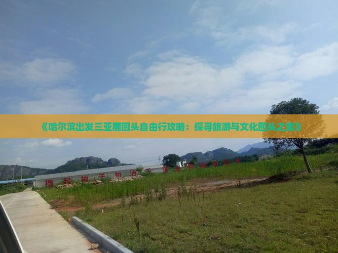 《哈尔滨出发三亚鹿回头自由行攻略：探寻旅游与文化回头之美》