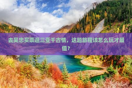去吴忠买票逛三亚千古情，这趟旅程该怎么玩才最值？