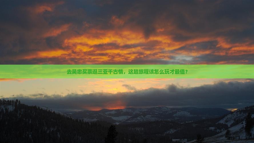 去吴忠买票逛三亚千古情，这趟旅程该怎么玩才最值？
