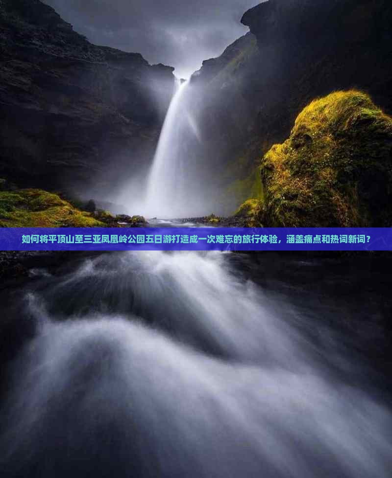 如何将平顶山至三亚凤凰岭公园五日游打造成一次难忘的旅行体验，涵盖痛点和热词新词？