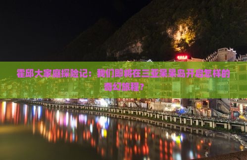 霍邱大家庭探险记：我们即将在三亚呆呆岛开启怎样的奇幻旅程？
