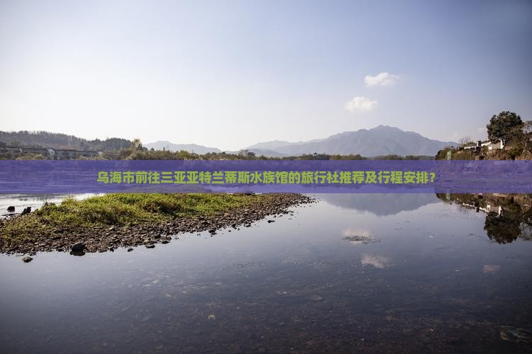 乌海市前往三亚亚特兰蒂斯水族馆的旅行社推荐及行程安排？