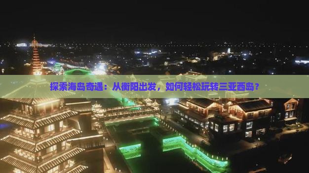 探索海岛奇遇：从衡阳出发，如何轻松玩转三亚西岛？