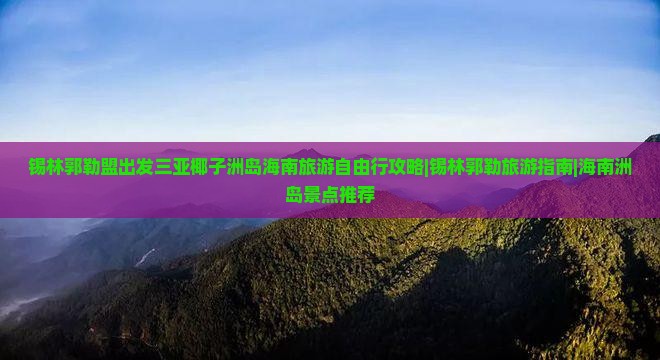 锡林郭勒盟出发三亚椰子洲岛海南旅游自由行攻略|锡林郭勒旅游指南|海南洲岛景点推荐