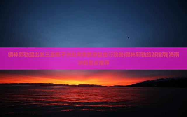 锡林郭勒盟出发三亚椰子洲岛海南旅游自由行攻略|锡林郭勒旅游指南|海南洲岛景点推荐