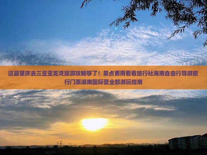 这篇肇庆去三亚亚龙湾旅游攻略够了！景点费用看看旅行社海南自由行导游旅行门票湖南国际营业部游玩指南