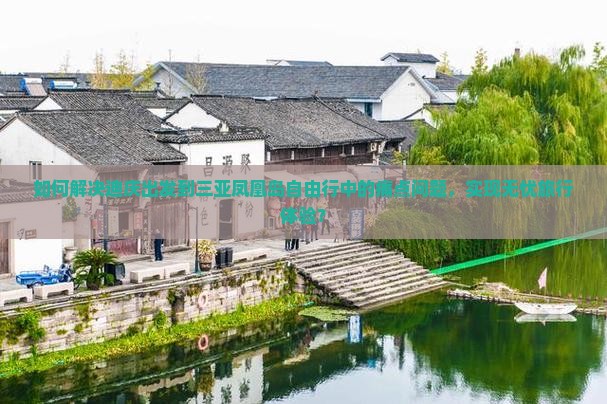如何解决迪庆出发到三亚凤凰岛自由行中的痛点问题，实现无忧旅行体验？