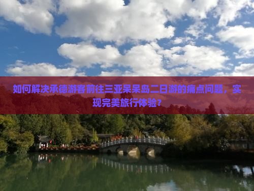 如何解决承德游客前往三亚呆呆岛二日游的痛点问题，实现完美旅行体验？