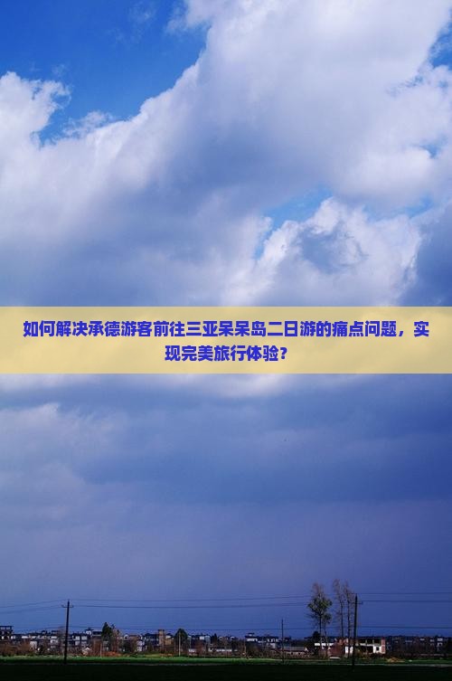 如何解决承德游客前往三亚呆呆岛二日游的痛点问题，实现完美旅行体验？