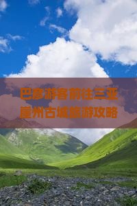 巴彦游客前往三亚崖州古城旅游攻略：必玩地深度游指南