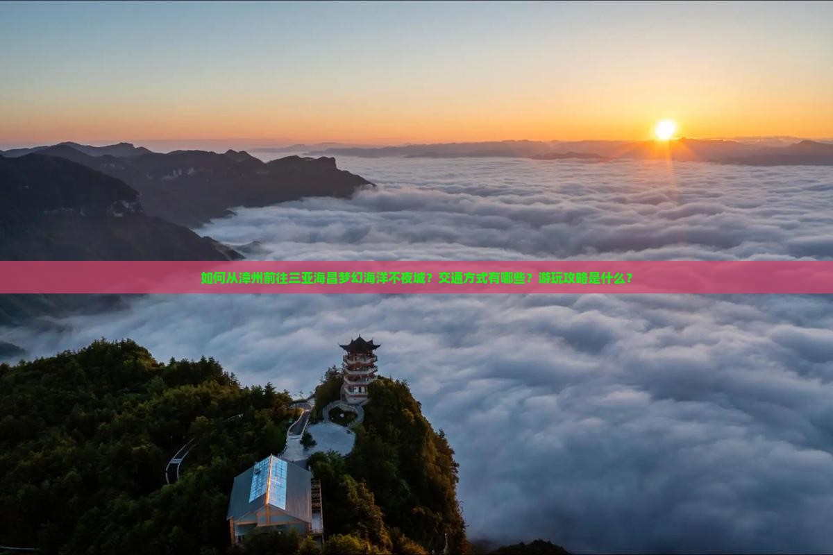 如何从漳州前往三亚海昌梦幻海洋不夜城？交通方式有哪些？游玩攻略是什么？