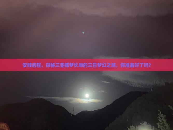 安顺启程，探秘三亚椰梦长廊的三日梦幻之旅，你准备好了吗？