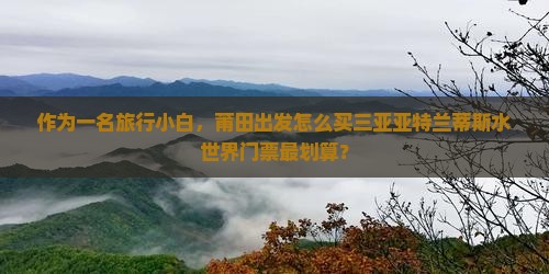 作为一名旅行小白，莆田出发怎么买三亚亚特兰蒂斯水世界门票最划算？