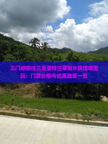 三门峡前往三亚亚特兰蒂斯水族馆哪里玩：门票价格与优惠政策一览