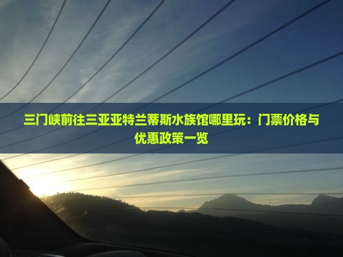 三门峡前往三亚亚特兰蒂斯水族馆哪里玩：门票价格与优惠政策一览