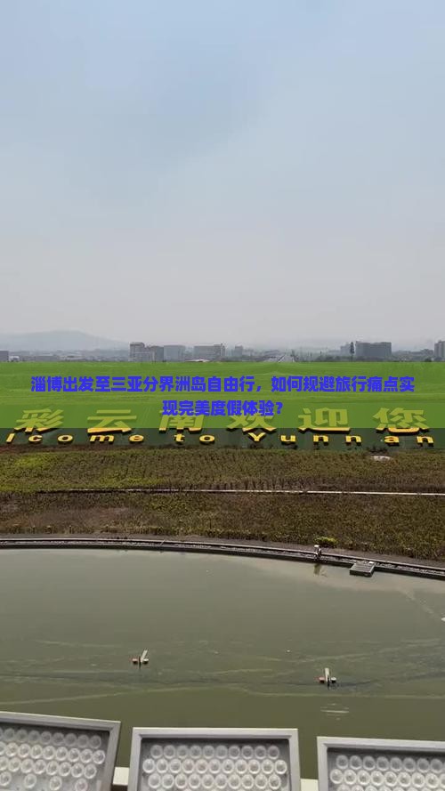 淄博出发至三亚分界洲岛自由行，如何规避旅行痛点实现完美度假体验？