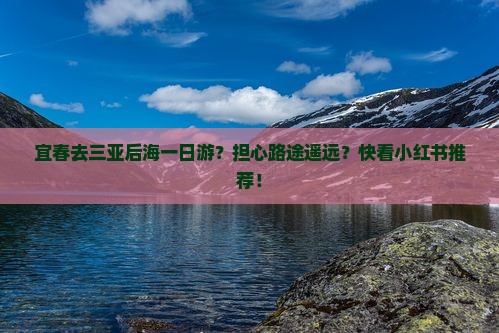 宜春去三亚后海一日游？担心路途遥远？快看小红书推荐！