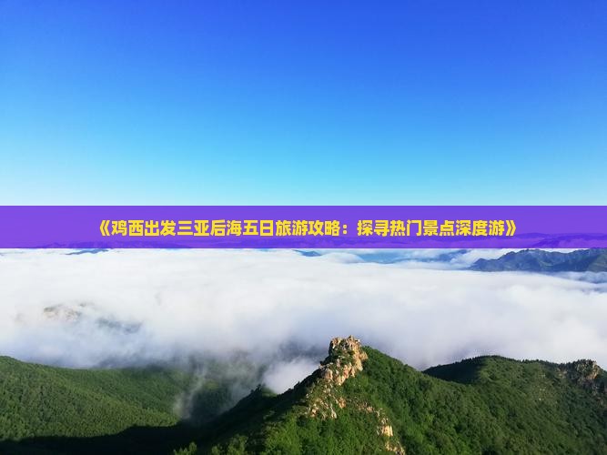 《鸡西出发三亚后海五日旅游攻略：探寻热门景点深度游》