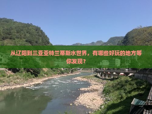 从辽阳到三亚亚特兰蒂斯水世界，有哪些好玩的地方等你发现？