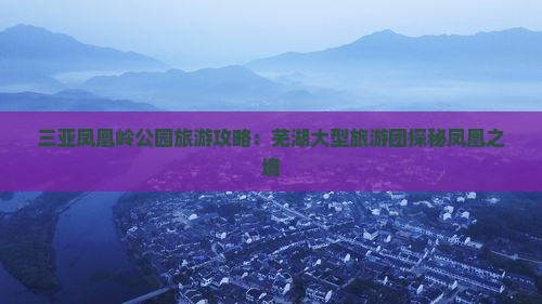 三亚凤凰岭公园旅游攻略：芜湖大型旅游团探秘凤凰之境