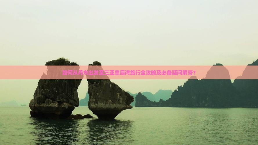 如何从丹东出发至三亚皇后湾旅行全攻略及必备疑问解答？