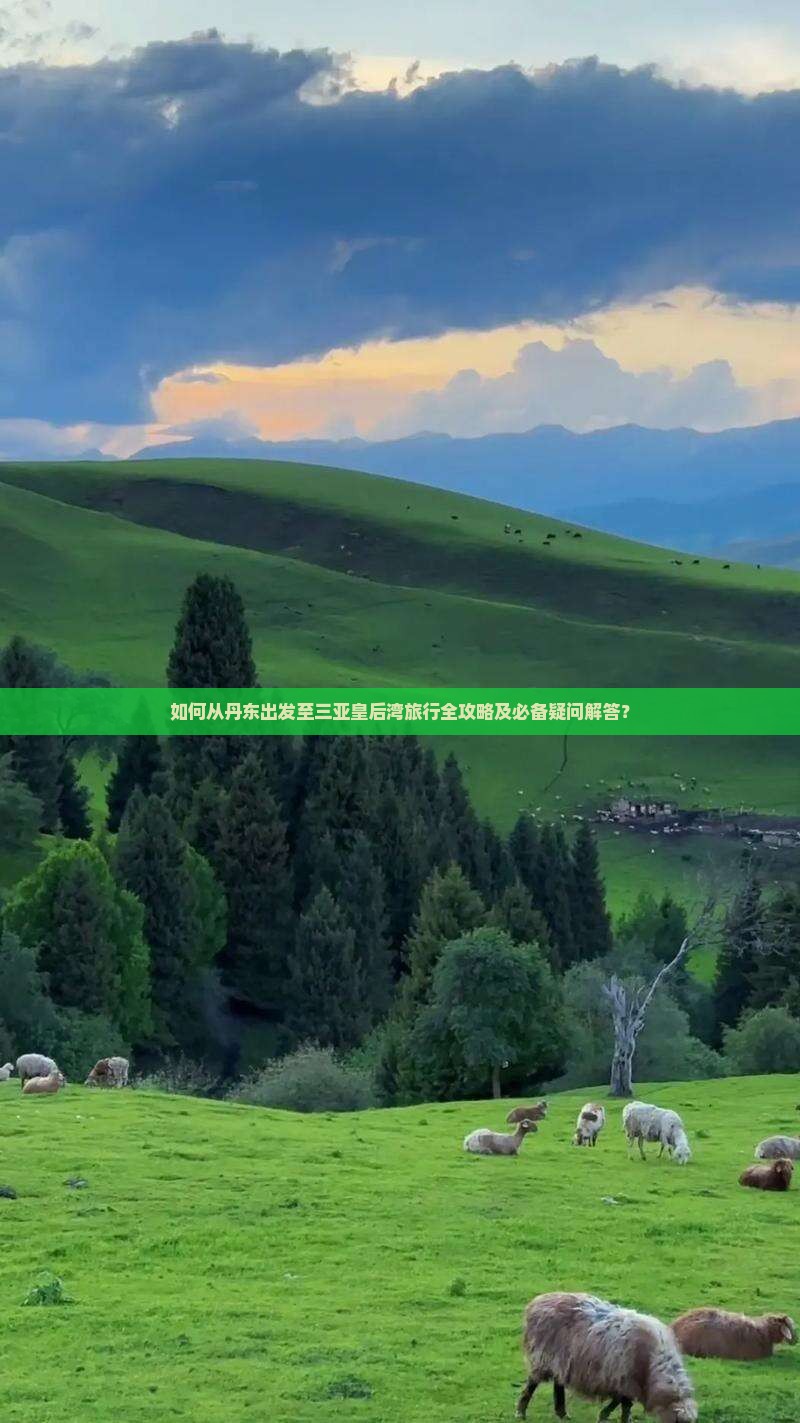 如何从丹东出发至三亚皇后湾旅行全攻略及必备疑问解答？