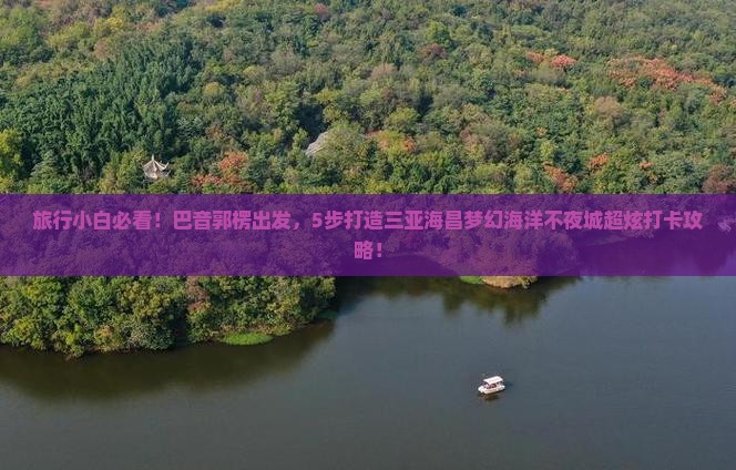 旅行小白必看！巴音郭楞出发，5步打造三亚海昌梦幻海洋不夜城超炫打卡攻略！