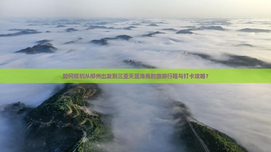 如何规划从柳州出发到三亚天涯海角的旅游行程与打卡攻略？