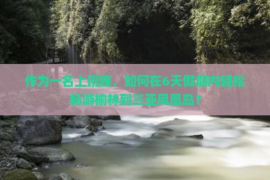 作为一名上班族，如何在6天假期内轻松畅游榆林到三亚凤凰岛？
