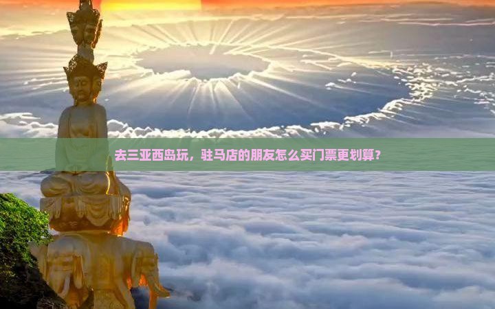 去三亚西岛玩，驻马店的朋友怎么买门票更划算？