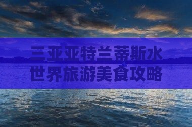 三亚亚特兰蒂斯水世界旅游美食攻略张掖出发