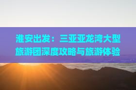 淮安出发：三亚亚龙湾大型旅游团深度攻略与旅游体验