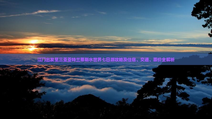 江门出发至三亚亚特兰蒂斯水世界七日游攻略及住宿、交通、票价全解析